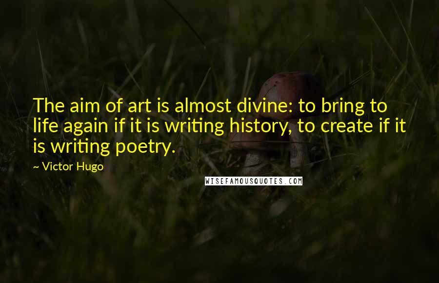 Victor Hugo Quotes: The aim of art is almost divine: to bring to life again if it is writing history, to create if it is writing poetry.