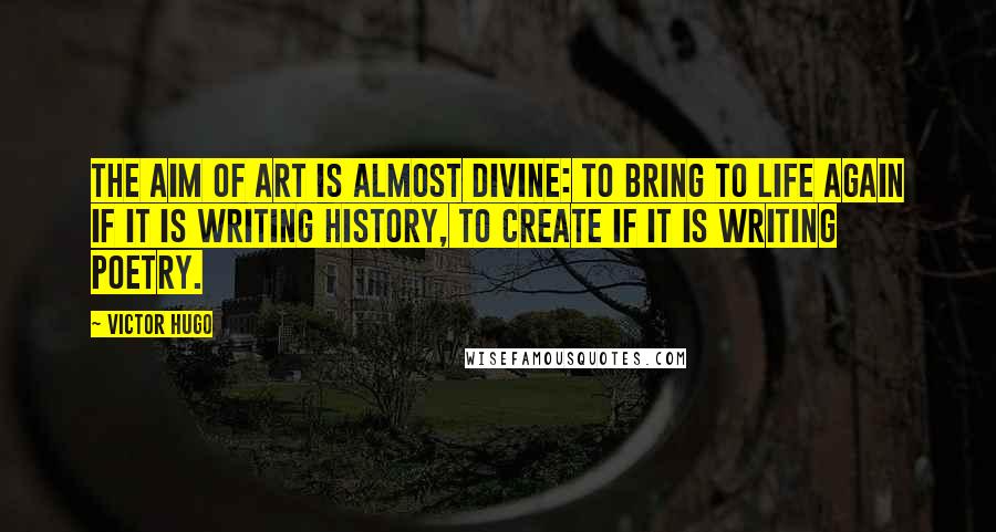 Victor Hugo Quotes: The aim of art is almost divine: to bring to life again if it is writing history, to create if it is writing poetry.