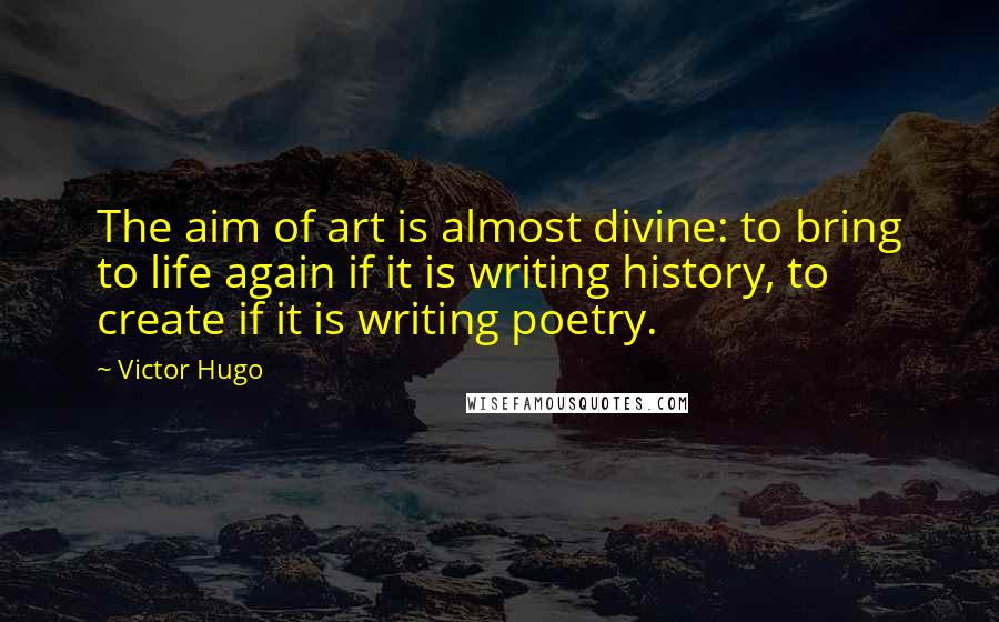 Victor Hugo Quotes: The aim of art is almost divine: to bring to life again if it is writing history, to create if it is writing poetry.