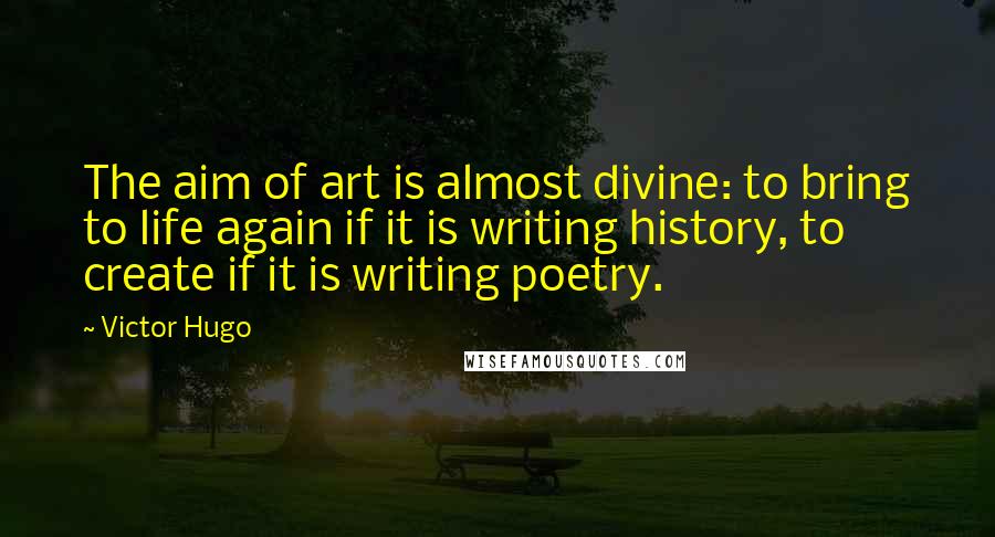 Victor Hugo Quotes: The aim of art is almost divine: to bring to life again if it is writing history, to create if it is writing poetry.