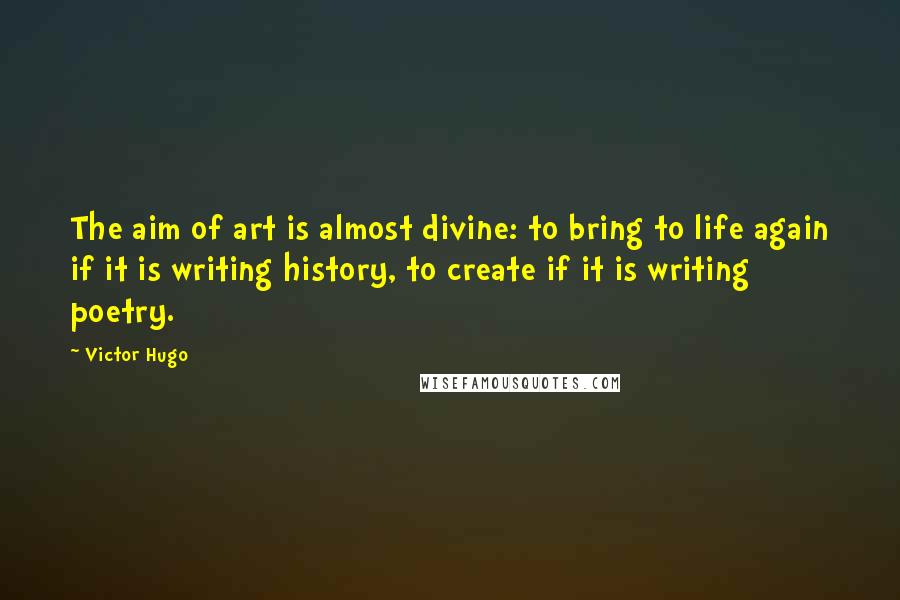 Victor Hugo Quotes: The aim of art is almost divine: to bring to life again if it is writing history, to create if it is writing poetry.