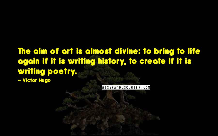 Victor Hugo Quotes: The aim of art is almost divine: to bring to life again if it is writing history, to create if it is writing poetry.