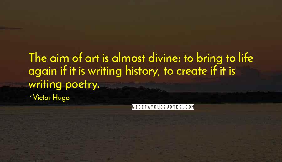 Victor Hugo Quotes: The aim of art is almost divine: to bring to life again if it is writing history, to create if it is writing poetry.