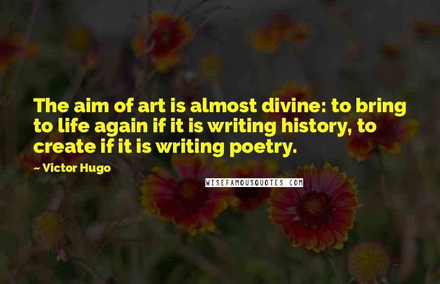 Victor Hugo Quotes: The aim of art is almost divine: to bring to life again if it is writing history, to create if it is writing poetry.