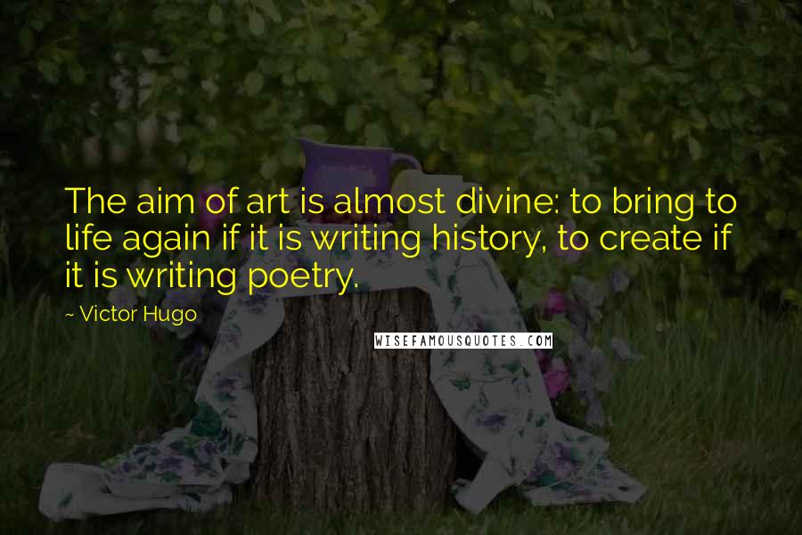 Victor Hugo Quotes: The aim of art is almost divine: to bring to life again if it is writing history, to create if it is writing poetry.