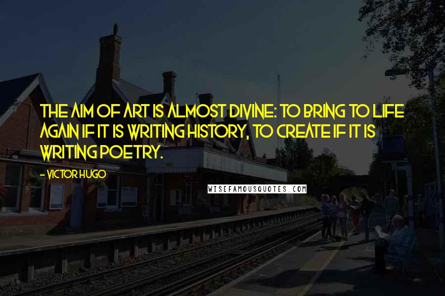 Victor Hugo Quotes: The aim of art is almost divine: to bring to life again if it is writing history, to create if it is writing poetry.