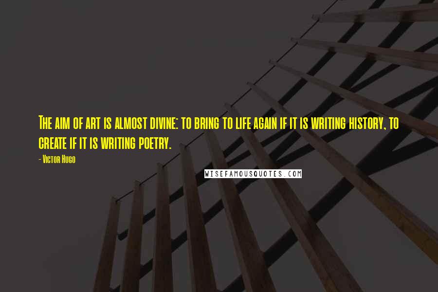 Victor Hugo Quotes: The aim of art is almost divine: to bring to life again if it is writing history, to create if it is writing poetry.