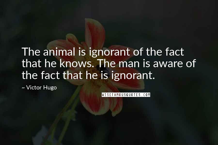 Victor Hugo Quotes: The animal is ignorant of the fact that he knows. The man is aware of the fact that he is ignorant.