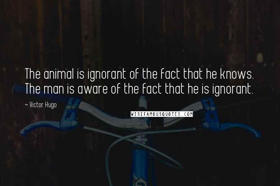 Victor Hugo Quotes: The animal is ignorant of the fact that he knows. The man is aware of the fact that he is ignorant.