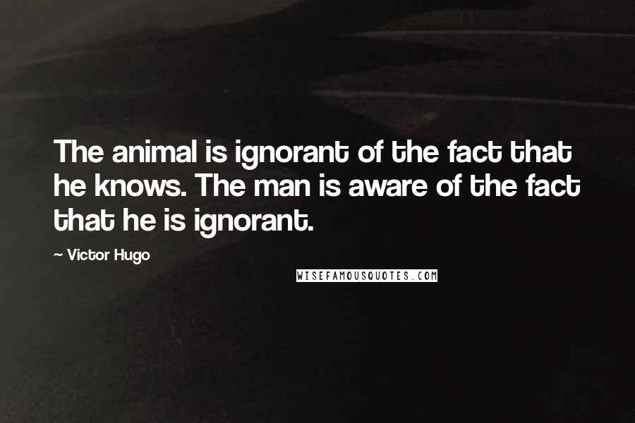 Victor Hugo Quotes: The animal is ignorant of the fact that he knows. The man is aware of the fact that he is ignorant.