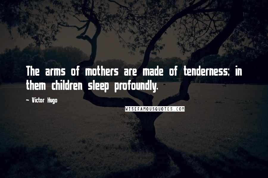 Victor Hugo Quotes: The arms of mothers are made of tenderness; in them children sleep profoundly.