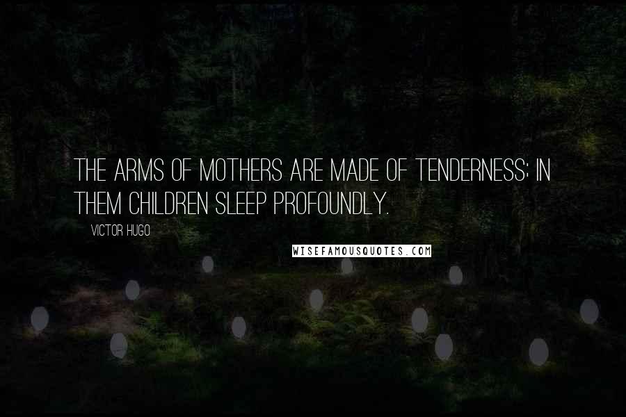 Victor Hugo Quotes: The arms of mothers are made of tenderness; in them children sleep profoundly.