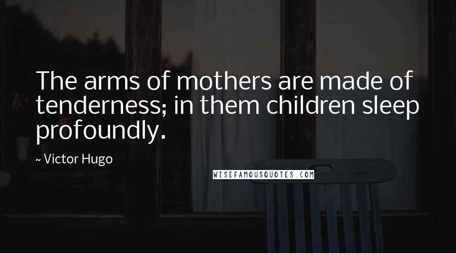 Victor Hugo Quotes: The arms of mothers are made of tenderness; in them children sleep profoundly.