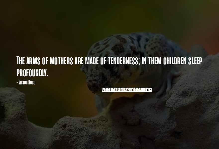 Victor Hugo Quotes: The arms of mothers are made of tenderness; in them children sleep profoundly.
