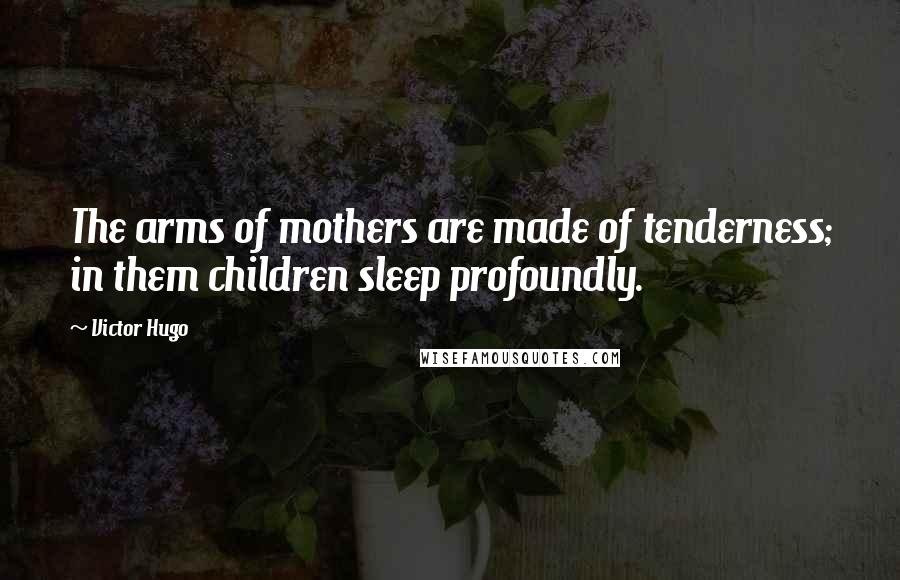 Victor Hugo Quotes: The arms of mothers are made of tenderness; in them children sleep profoundly.