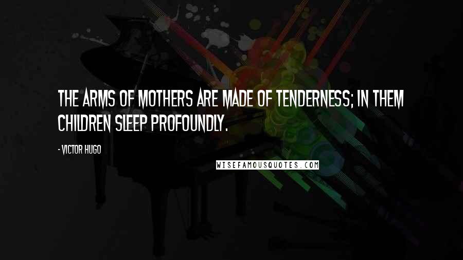 Victor Hugo Quotes: The arms of mothers are made of tenderness; in them children sleep profoundly.