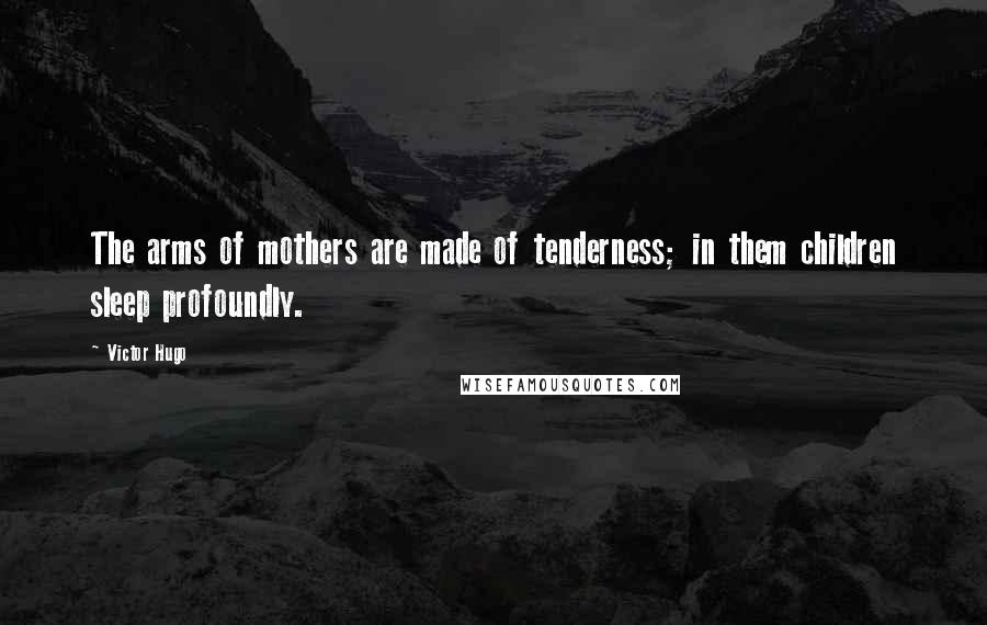 Victor Hugo Quotes: The arms of mothers are made of tenderness; in them children sleep profoundly.