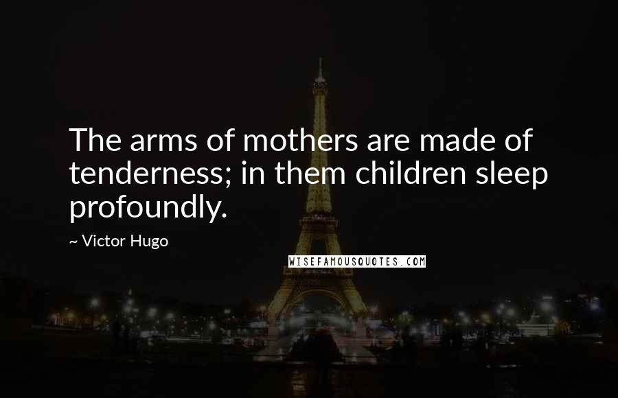 Victor Hugo Quotes: The arms of mothers are made of tenderness; in them children sleep profoundly.