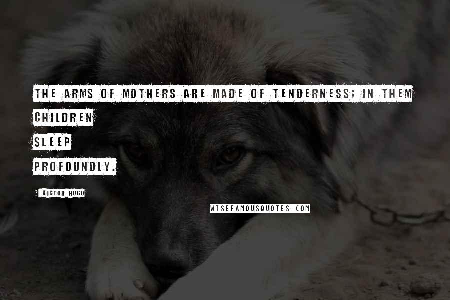 Victor Hugo Quotes: The arms of mothers are made of tenderness; in them children sleep profoundly.
