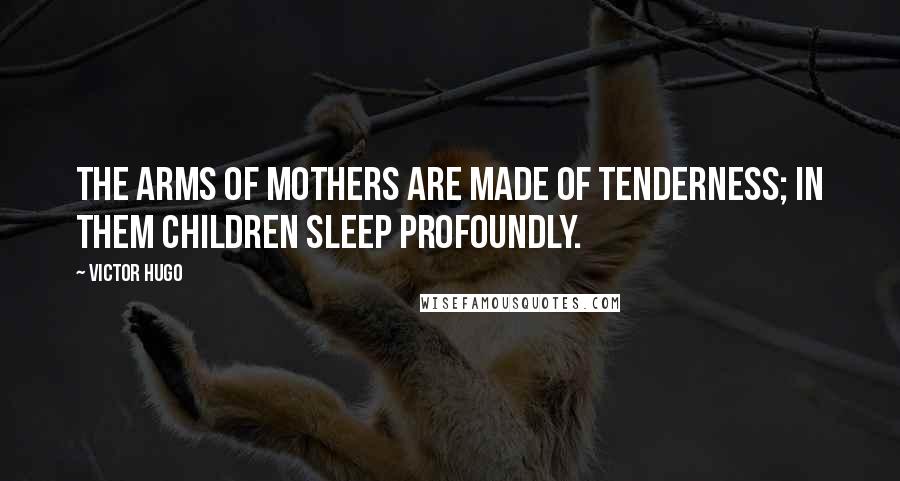 Victor Hugo Quotes: The arms of mothers are made of tenderness; in them children sleep profoundly.