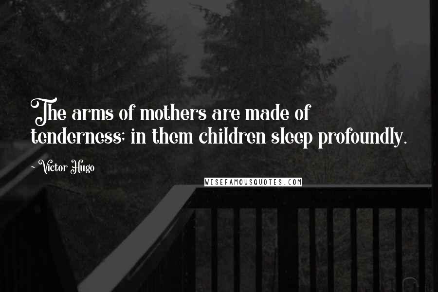 Victor Hugo Quotes: The arms of mothers are made of tenderness; in them children sleep profoundly.