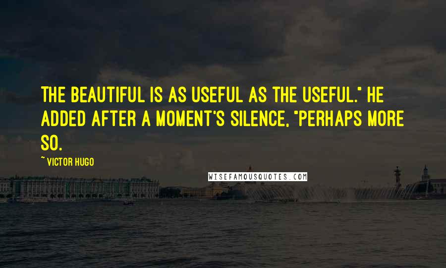 Victor Hugo Quotes: The beautiful is as useful as the useful." He added after a moment's silence, "Perhaps more so.