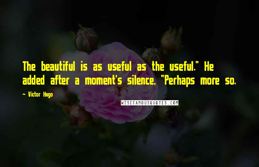 Victor Hugo Quotes: The beautiful is as useful as the useful." He added after a moment's silence, "Perhaps more so.