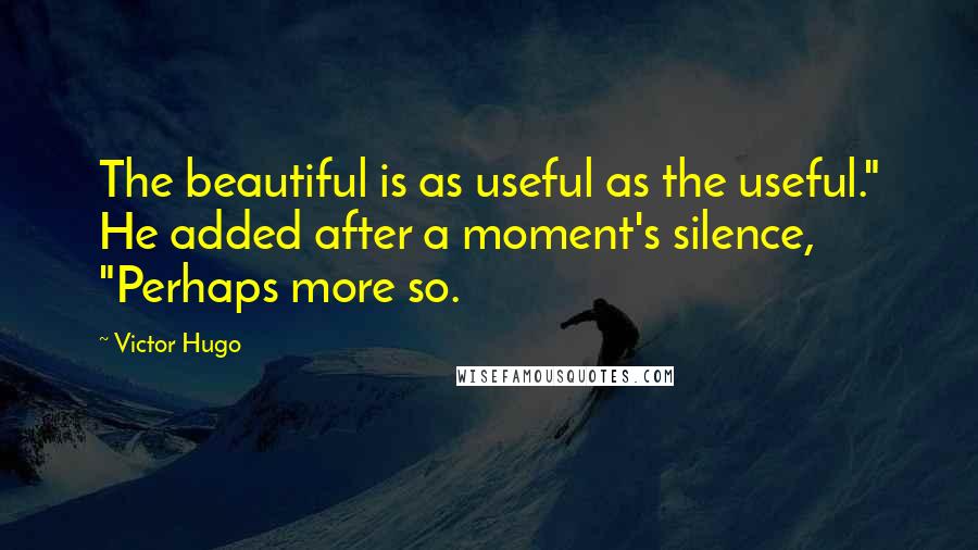 Victor Hugo Quotes: The beautiful is as useful as the useful." He added after a moment's silence, "Perhaps more so.