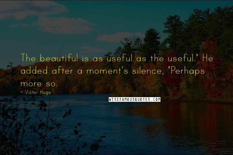 Victor Hugo Quotes: The beautiful is as useful as the useful." He added after a moment's silence, "Perhaps more so.