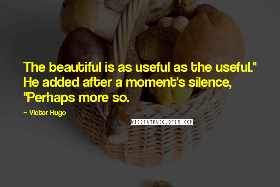 Victor Hugo Quotes: The beautiful is as useful as the useful." He added after a moment's silence, "Perhaps more so.