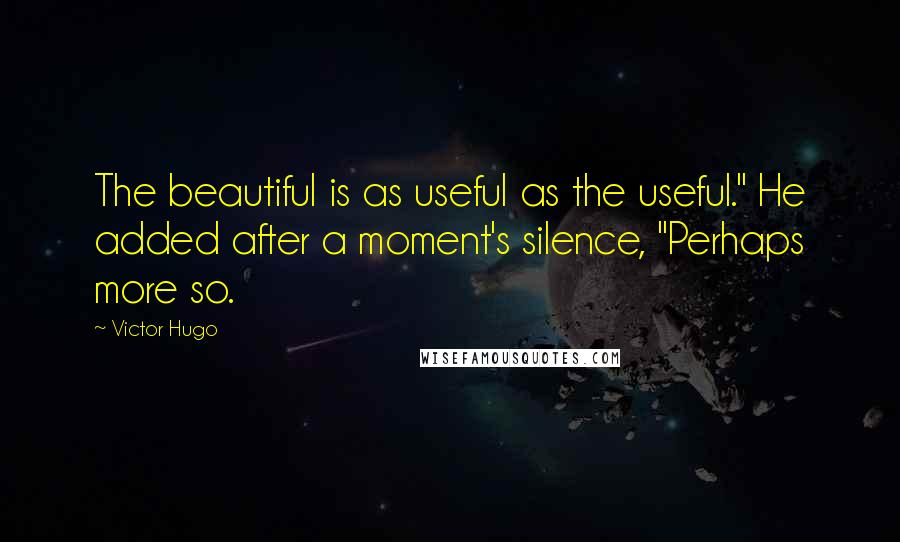 Victor Hugo Quotes: The beautiful is as useful as the useful." He added after a moment's silence, "Perhaps more so.
