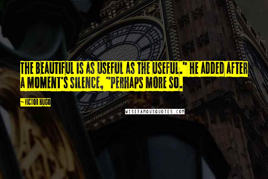 Victor Hugo Quotes: The beautiful is as useful as the useful." He added after a moment's silence, "Perhaps more so.