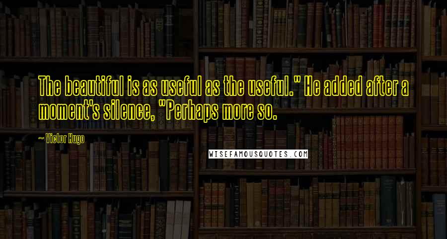 Victor Hugo Quotes: The beautiful is as useful as the useful." He added after a moment's silence, "Perhaps more so.