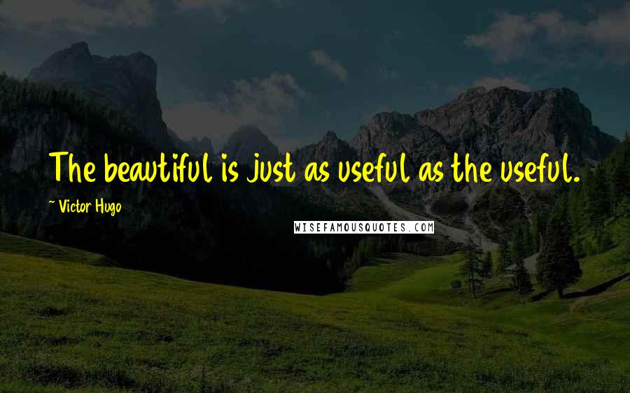 Victor Hugo Quotes: The beautiful is just as useful as the useful.