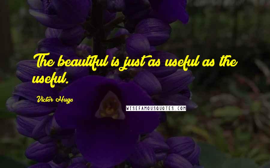 Victor Hugo Quotes: The beautiful is just as useful as the useful.