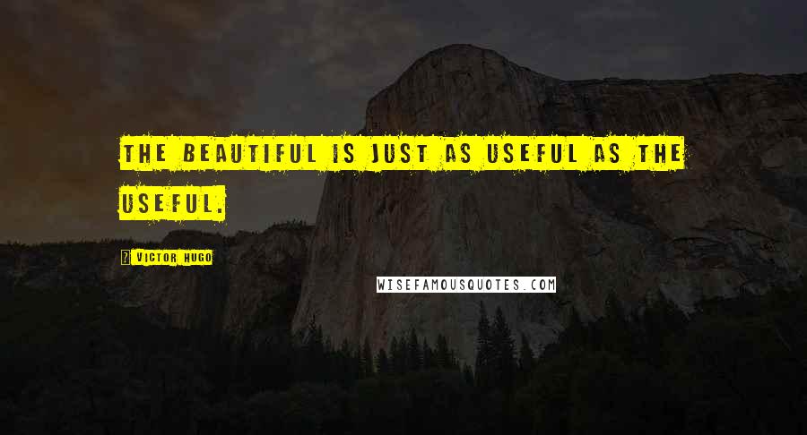 Victor Hugo Quotes: The beautiful is just as useful as the useful.