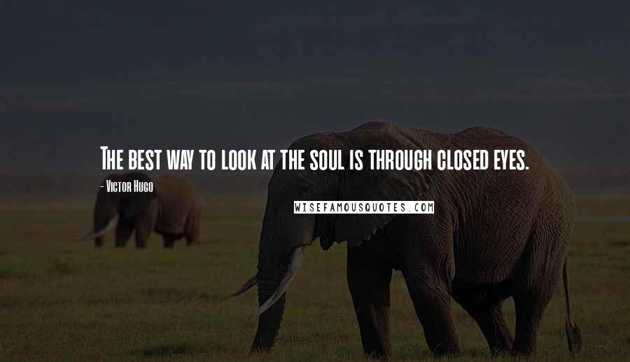 Victor Hugo Quotes: The best way to look at the soul is through closed eyes.
