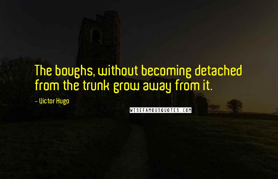 Victor Hugo Quotes: The boughs, without becoming detached from the trunk grow away from it.