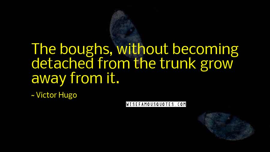 Victor Hugo Quotes: The boughs, without becoming detached from the trunk grow away from it.