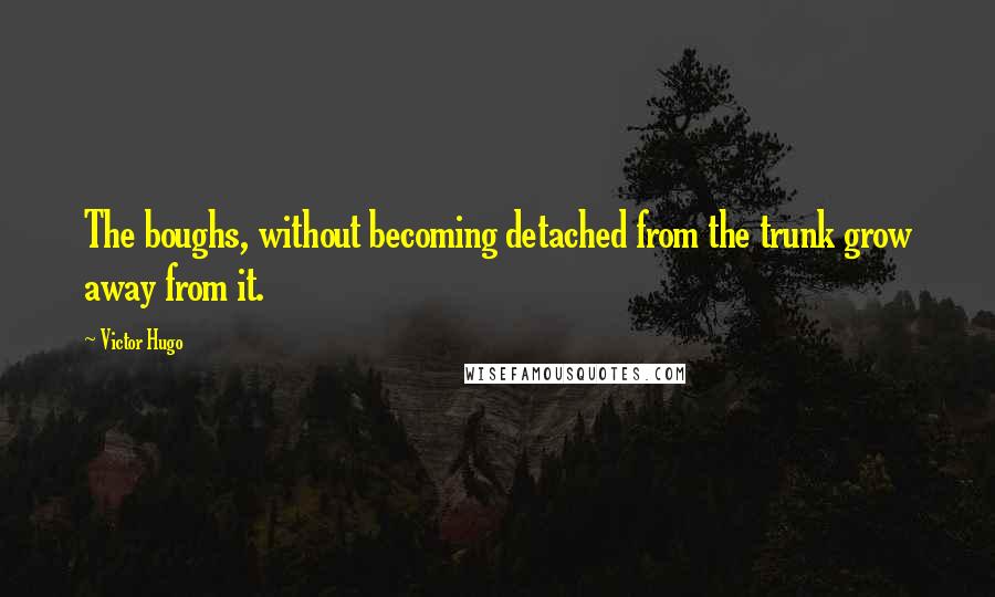 Victor Hugo Quotes: The boughs, without becoming detached from the trunk grow away from it.