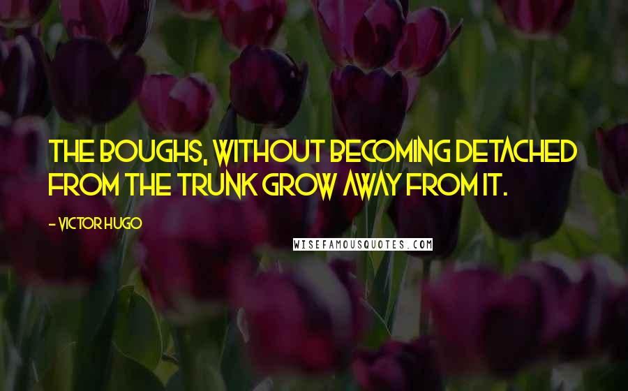 Victor Hugo Quotes: The boughs, without becoming detached from the trunk grow away from it.