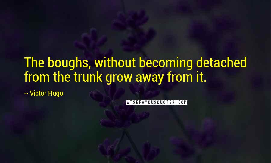 Victor Hugo Quotes: The boughs, without becoming detached from the trunk grow away from it.