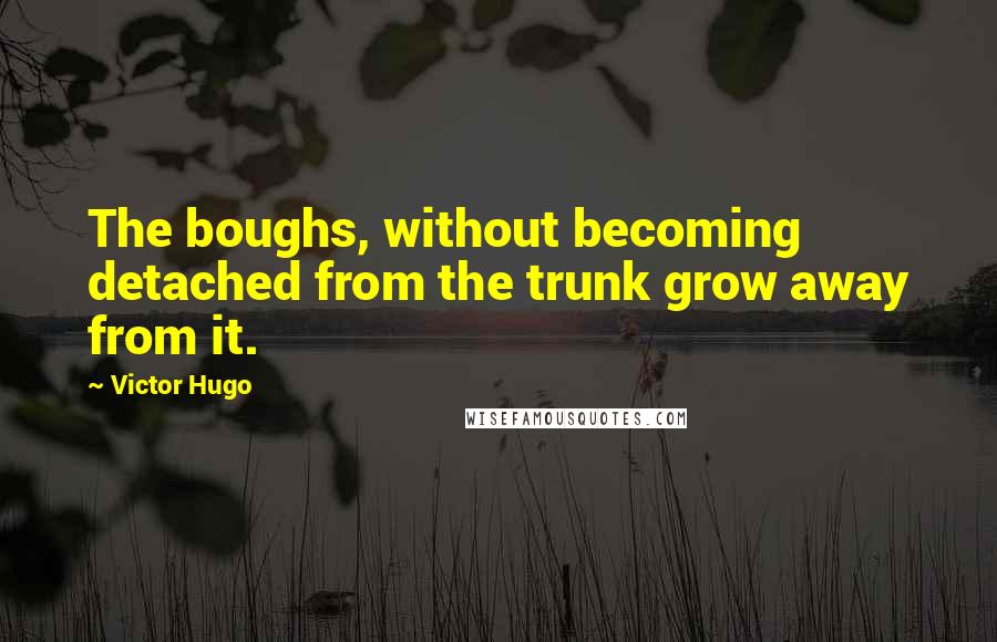 Victor Hugo Quotes: The boughs, without becoming detached from the trunk grow away from it.
