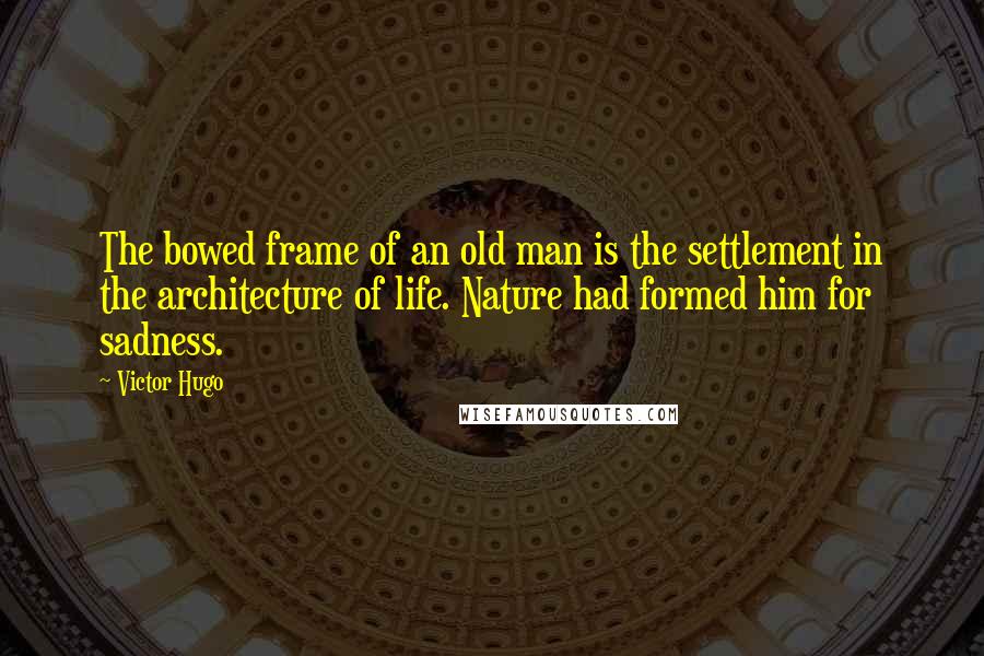 Victor Hugo Quotes: The bowed frame of an old man is the settlement in the architecture of life. Nature had formed him for sadness.