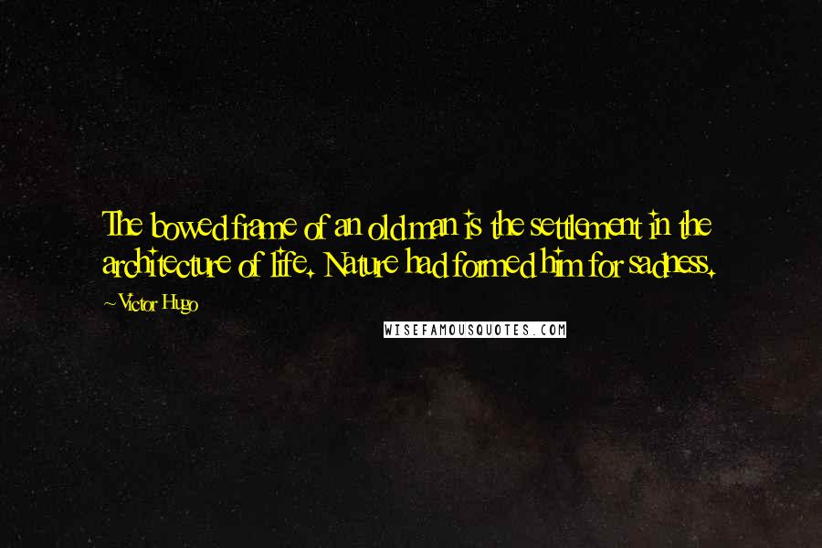 Victor Hugo Quotes: The bowed frame of an old man is the settlement in the architecture of life. Nature had formed him for sadness.