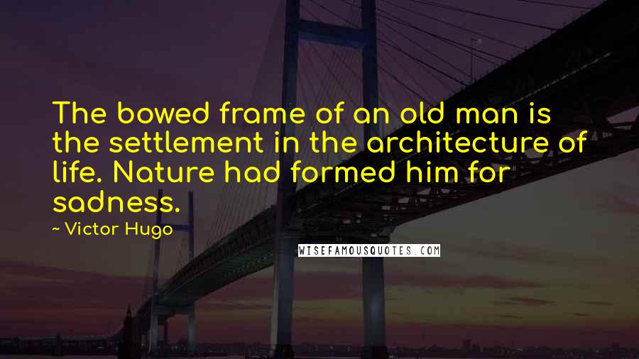 Victor Hugo Quotes: The bowed frame of an old man is the settlement in the architecture of life. Nature had formed him for sadness.