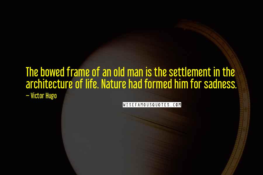 Victor Hugo Quotes: The bowed frame of an old man is the settlement in the architecture of life. Nature had formed him for sadness.