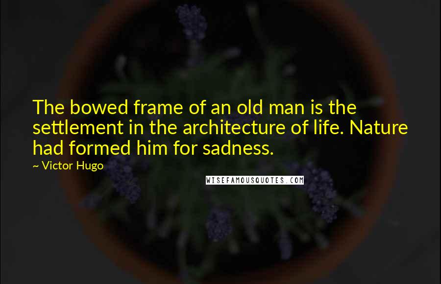 Victor Hugo Quotes: The bowed frame of an old man is the settlement in the architecture of life. Nature had formed him for sadness.