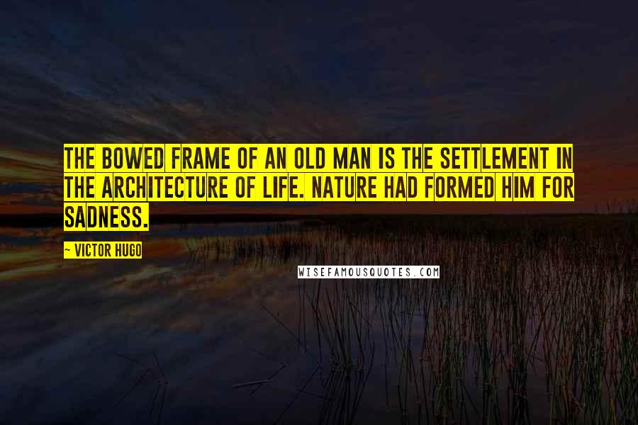 Victor Hugo Quotes: The bowed frame of an old man is the settlement in the architecture of life. Nature had formed him for sadness.