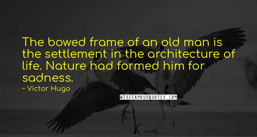 Victor Hugo Quotes: The bowed frame of an old man is the settlement in the architecture of life. Nature had formed him for sadness.